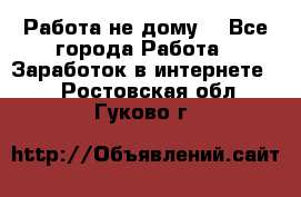 Работа не дому. - Все города Работа » Заработок в интернете   . Ростовская обл.,Гуково г.